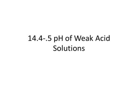 14.4-.5 pH of Weak Acid Solutions. Solving Weak Acid Equilibrium Problems 1.List the major species in the solution. 2.Choose the species that can produce.