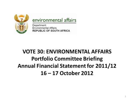 VOTE 30: ENVIRONMENTAL AFFAIRS Portfolio Committee Briefing Annual Financial Statement for 2011/12 16 – 17 October 2012 1.