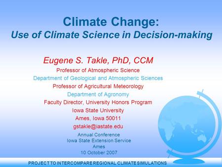 PROJECT TO INTERCOMPARE REGIONAL CLIMATE SIMULATIONS Climate Change: Use of Climate Science in Decision-making Eugene S. Takle, PhD, CCM Professor of Atmospheric.