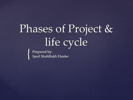 { Phases of Project & life cycle Prepared by: Syed ShahRukh Haider.