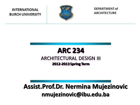 ARC 234 ARCHITECTURAL DESIGN III 2012-2013 Spring Term ARC 234 ARCHITECTURAL DESIGN III 2012-2013 Spring Term INTERNATIONAL BURCH UNIVERSITY DEPARTMENT.