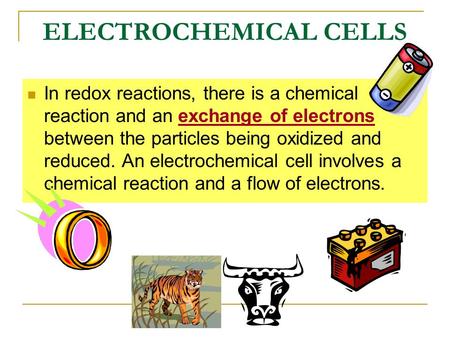 ELECTROCHEMICAL CELLS In redox reactions, there is a chemical reaction and an exchange of electrons between the particles being oxidized and reduced. An.