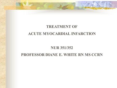 TREATMENT OF ACUTE MYOCARDIAL INFARCTION NUR 351/352 PROFESSOR DIANE E. WHITE RN MS CCRN.