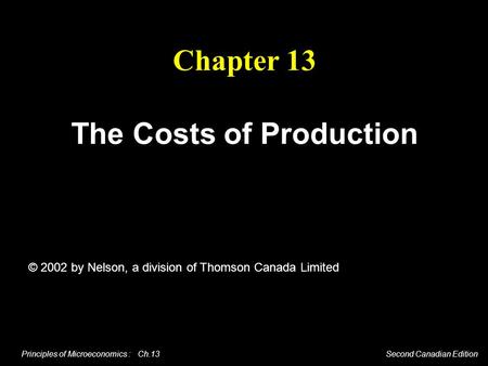 Principles of Microeconomics : Ch.13 Second Canadian Edition Chapter 13 The Costs of Production © 2002 by Nelson, a division of Thomson Canada Limited.