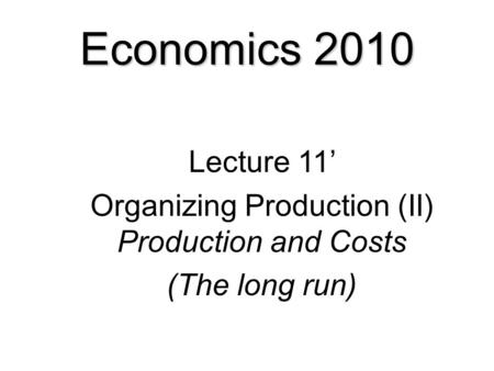 Economics 2010 Lecture 11’ Organizing Production (II) Production and Costs (The long run)