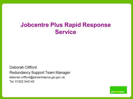 Jobcentre Plus Rapid Response Service Deborah Clifford Redundancy Support Team Manager Tel: 01522 343140.
