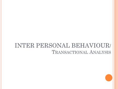 INTER PERSONAL BEHAVIOUR/ Transactional Analysis
