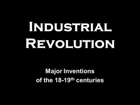 Industrial Revolution Major Inventions of the 18-19 th centuries.