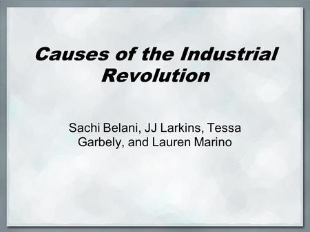 Causes of the Industrial Revolution Sachi Belani, JJ Larkins, Tessa Garbely, and Lauren Marino.