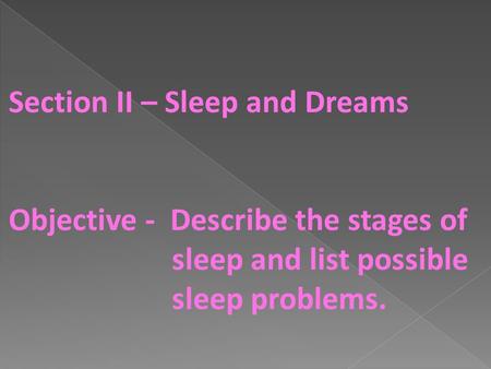 Section II – Sleep and Dreams Objective - Describe the stages of sleep and list possible sleep problems.