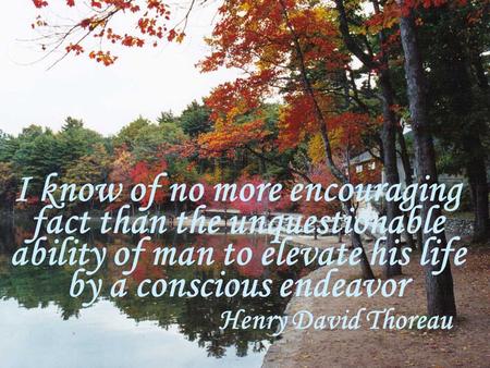 I know of no more encouraging fact than the unquestionable ability of man to elevate his life by a conscious endeavor	 				Henry David.