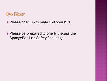  Please open up to page 6 of your ISN.  Please be prepared to briefly discuss the SpongeBob Lab Safety Challenge!