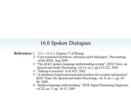 16.0 Spoken Dialogues References: 1. 11.1 - 11.2.1, Chapter 17 of Huang 2. “Conversational Interfaces: Advances and Challenges”, Proceedings of the IEEE,