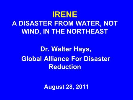 IRENE A DISASTER FROM WATER, NOT WIND, IN THE NORTHEAST August 28, 2011 Dr. Walter Hays, Global Alliance For Disaster Reduction.