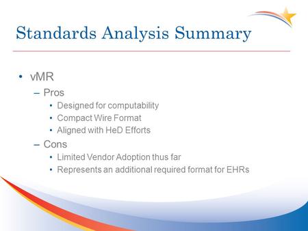 Standards Analysis Summary vMR –Pros Designed for computability Compact Wire Format Aligned with HeD Efforts –Cons Limited Vendor Adoption thus far Represents.