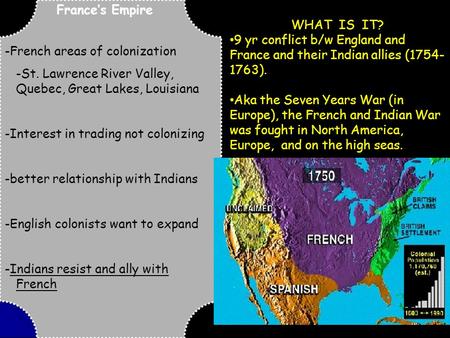 France’s Empire -French areas of colonization -St. Lawrence River Valley, Quebec, Great Lakes, Louisiana -Interest in trading not colonizing -better relationship.