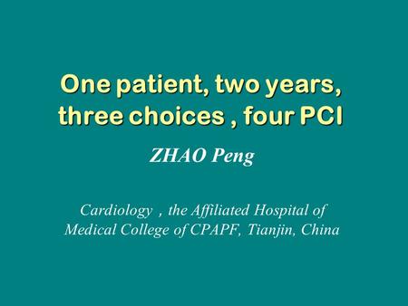 One patient, two years, three choices, four PCI ZHAO Peng Cardiology ， the Affiliated Hospital of Medical College of CPAPF, Tianjin, China.
