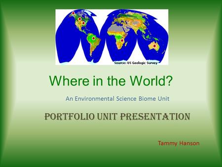 Where in the World? An Environmental Science Biome Unit Portfolio Unit Presentation Tammy Hanson.