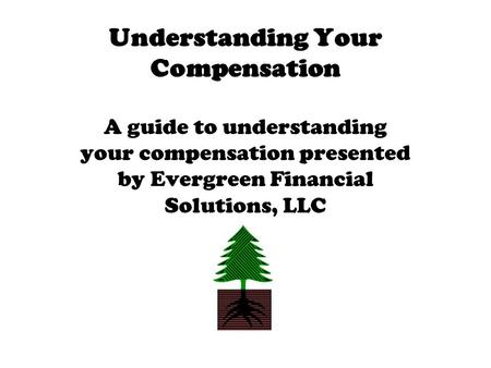 Understanding Your Compensation A guide to understanding your compensation presented by Evergreen Financial Solutions, LLC.