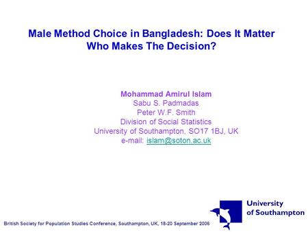 Male Method Choice in Bangladesh: Does It Matter Who Makes The Decision? Mohammad Amirul Islam Sabu S. Padmadas Peter W.F. Smith Division of Social Statistics.