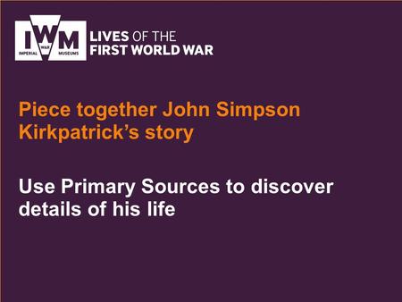 Use Primary Sources to discover details of his life Piece together John Simpson Kirkpatrick’s story.