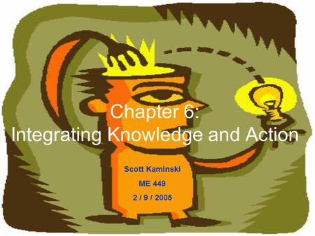 Chapter 6: Integrating Knowledge and Action Scott Kaminski ME 449 2 / 9 / 2005.