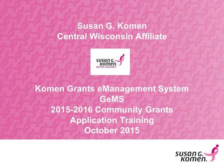 Susan G. Komen Central Wisconsin Affiliate Komen Grants eManagement System GeMS 2015-2016 Community Grants Application Training October 2015.
