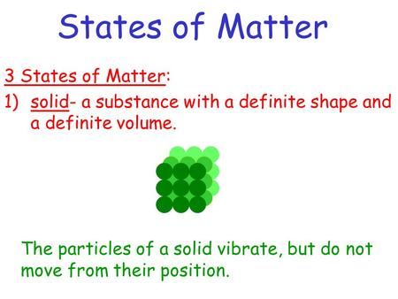 States of Matter 3 States of Matter: 1)solid- a substance with a definite shape and a definite volume. The particles of a solid vibrate, but do not move.