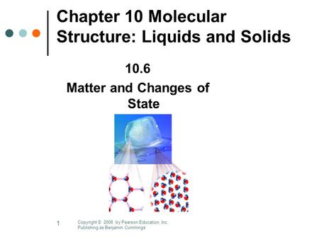 1 Chapter 10 Molecular Structure: Liquids and Solids 10.6 Matter and Changes of State Copyright © 2008 by Pearson Education, Inc. Publishing as Benjamin.