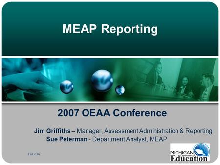 Fall 2007 MEAP Reporting 2007 OEAA Conference Jim Griffiths – Manager, Assessment Administration & Reporting Sue Peterman - Department Analyst, MEAP.