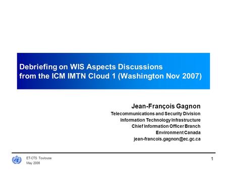 May 2008 ET-CTS Toulouse 1 Debriefing on WIS Aspects Discussions from the ICM IMTN Cloud 1 (Washington Nov 2007) Jean-François Gagnon Telecommunications.