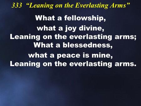 What a fellowship, what a joy divine, Leaning on the everlasting arms; What a blessedness, what a peace is mine, Leaning on the everlasting arms. 333 “Leaning.