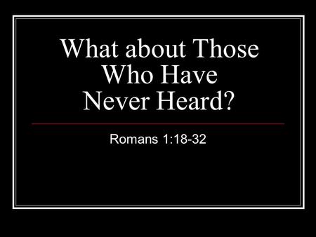 What about Those Who Have Never Heard? Romans 1:18-32.