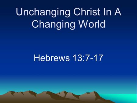 Unchanging Christ In A Changing World Hebrews 13:7-17.