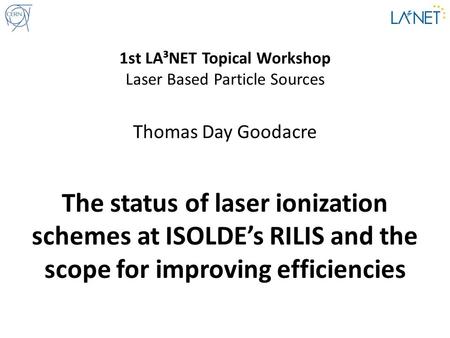 The status of laser ionization schemes at ISOLDE’s RILIS and the scope for improving efficiencies Thomas Day Goodacre 1st LA³NET Topical Workshop Laser.
