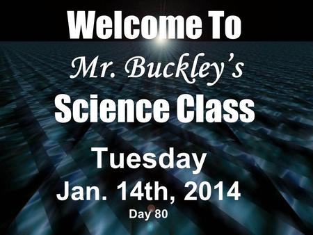 Welcome To Mr. Buckley’s Science Class Tuesday Jan. 14th, 2014 Day 80.