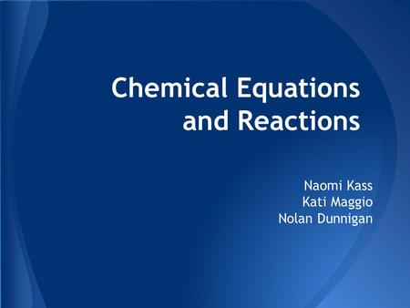Naomi Kass Kati Maggio Nolan Dunnigan Chemical Equations and Reactions.