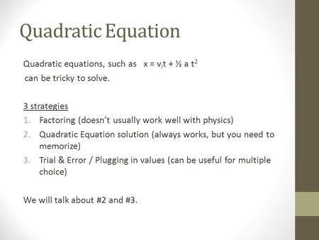 Quadratic Equation Quadratic equations, such as x = v i t + ½ a t 2 can be tricky to solve. 3 strategies 1.Factoring (doesn’t usually work well with physics)