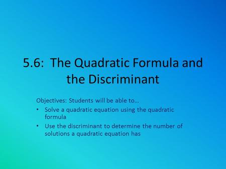 5.6: The Quadratic Formula and the Discriminant Objectives: Students will be able to… Solve a quadratic equation using the quadratic formula Use the discriminant.