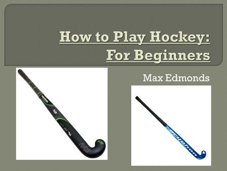 Max Edmonds.  To play hockey you need to be fast and you need good hand-eye coordination.  You can only use the flat side of the stick.  You can’t.