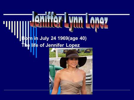 Born in July 24 1969(age 40) The life of Jennifer Lopez.