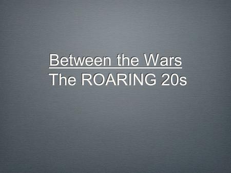 Between the Wars The ROARING 20s By 1920, the Great War has officially ended. However, the world has seen more fighting, death, and destruction than.