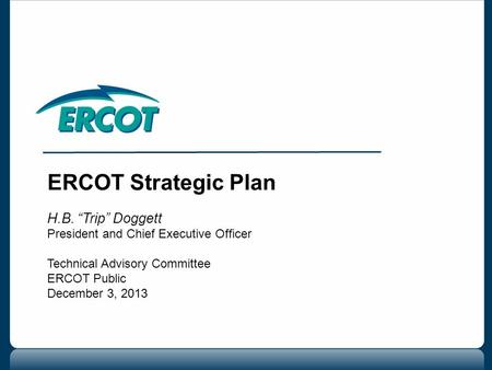 ERCOT Strategic Plan H.B. “Trip” Doggett President and Chief Executive Officer Technical Advisory Committee ERCOT Public December 3, 2013.