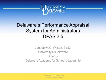 Delaware’s Performance Appraisal System for Administrators DPAS 2.5 Jacquelyn O. Wilson, Ed.D. University of Delaware Director Delaware Academy for School.