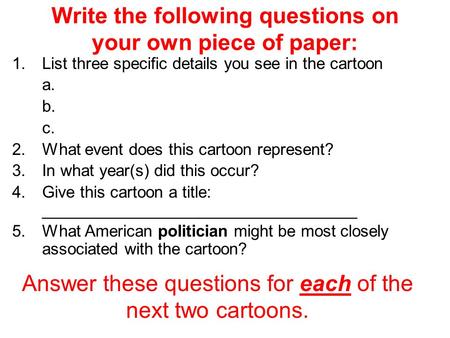 Write the following questions on your own piece of paper: 1.List three specific details you see in the cartoon a. b. c. 2.What event does this cartoon.