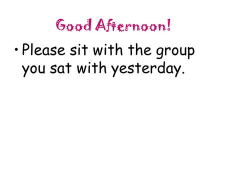 Good Afternoon! Please sit with the group you sat with yesterday.