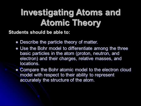 Investigating Atoms and Atomic Theory Describe the particle theory of matter. Describe the particle theory of matter. Use the Bohr model to differentiate.