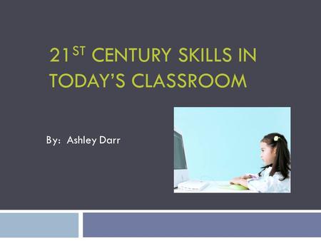 21 ST CENTURY SKILLS IN TODAY’S CLASSROOM By: Ashley Darr.