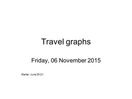 Travel graphs Friday, 06 November 2015 Starter: June 05 Q1.