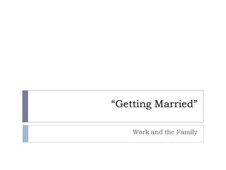 “Getting Married” Work and the Family. Why Do People Marry?*  The Need for Intimacy  In past societies, intimacy was separate from marriage  In modern.